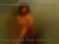 Hope to talk to you to just fuck Ocala, FL soon.