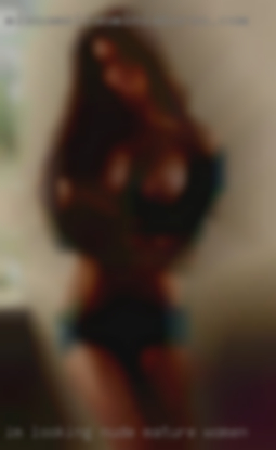 I'm looking nude mature women for  everything and nothing.