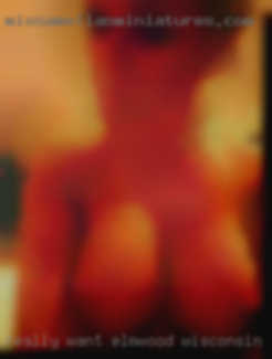Really want to hook up for in Elmwood, Wisconsin NSA sex.